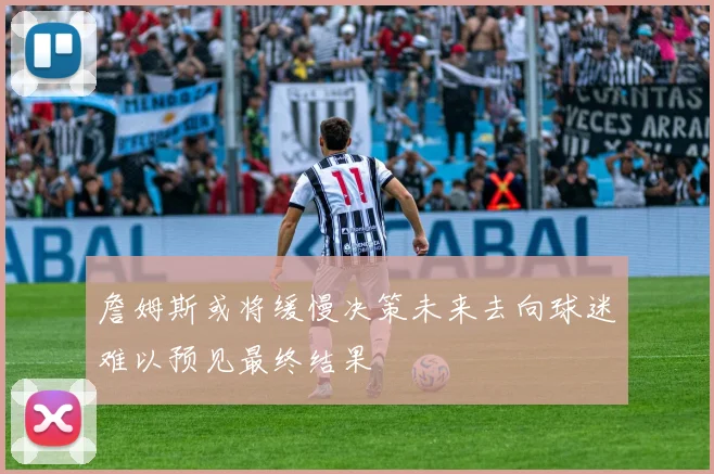 詹姆斯或将缓慢决策未来去向球迷难以预见最终结果