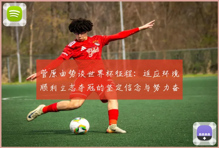 菅原由势谈世界杯征程：适应环境顺利立志夺冠的坚定信念与努力奋斗
