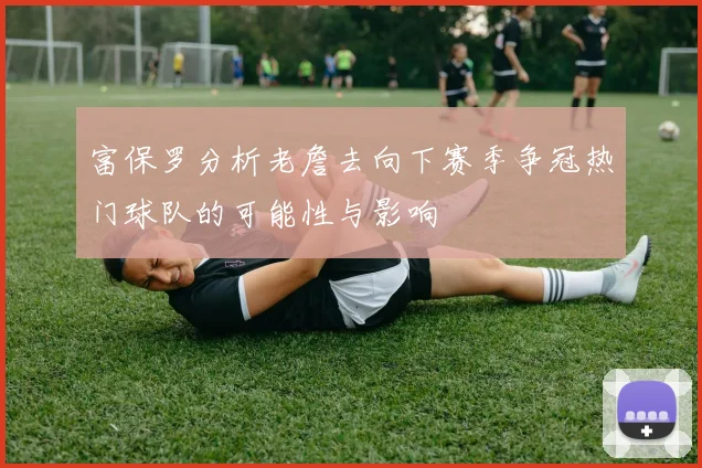 富保罗分析老詹去向下赛季争冠热门球队的可能性与影响