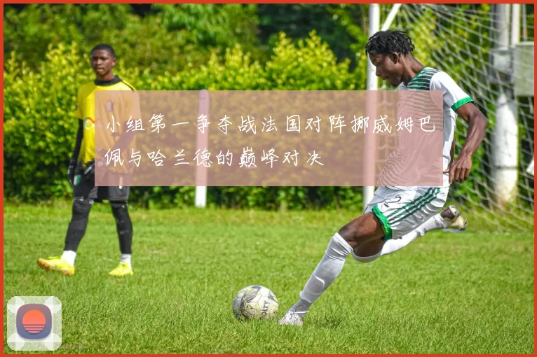 小组第一争夺战法国对阵挪威姆巴佩与哈兰德的巅峰对决