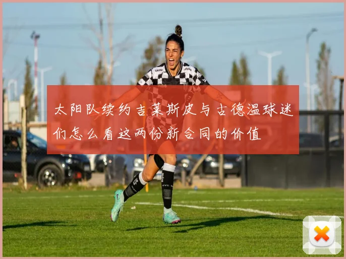 太阳队续约吉莱斯皮与古德温球迷们怎么看这两份新合同的价值