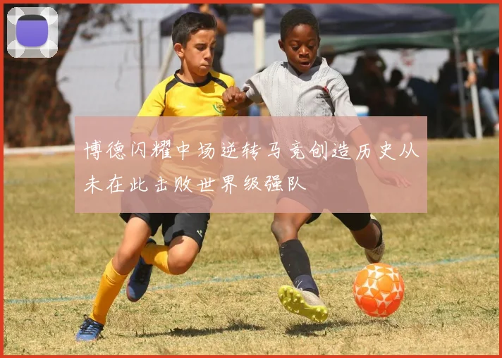 博德闪耀中场逆转马竞创造历史从未在此击败世界级强队