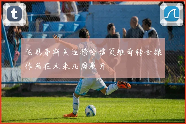 伯恩茅斯关注穆哈雷莫维奇转会操作或在未来几周展开
