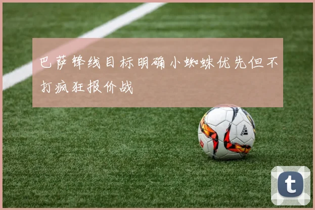 巴萨锋线目标明确小蜘蛛优先但不打疯狂报价战