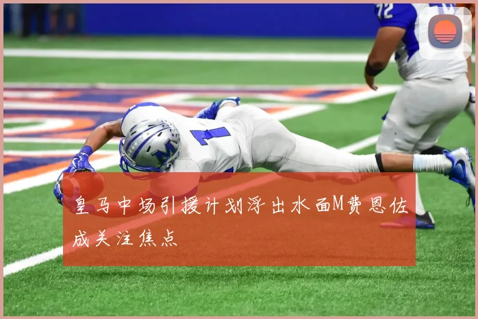 皇马中场引援计划浮出水面M费恩佐成关注焦点