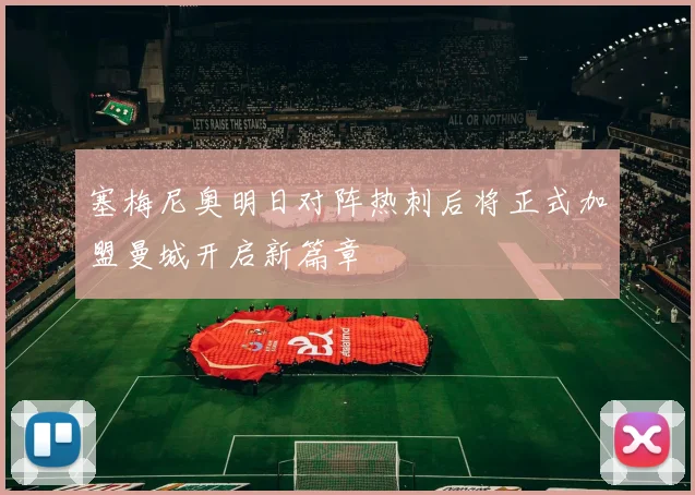 塞梅尼奥明日对阵热刺后将正式加盟曼城开启新篇章