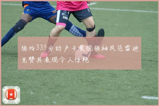 场均335分的卢卡展现领袖风范雷迪克赞其表现令人惊艳