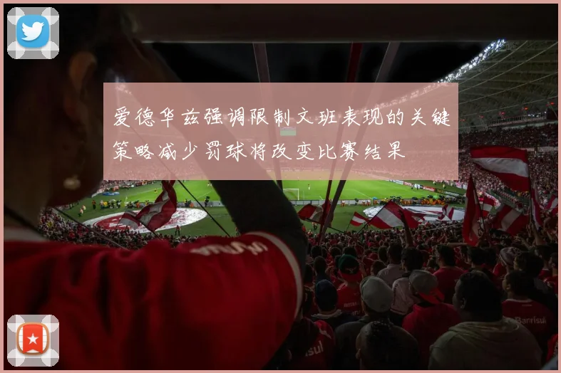爱德华兹强调限制文班表现的关键策略减少罚球将改变比赛结果