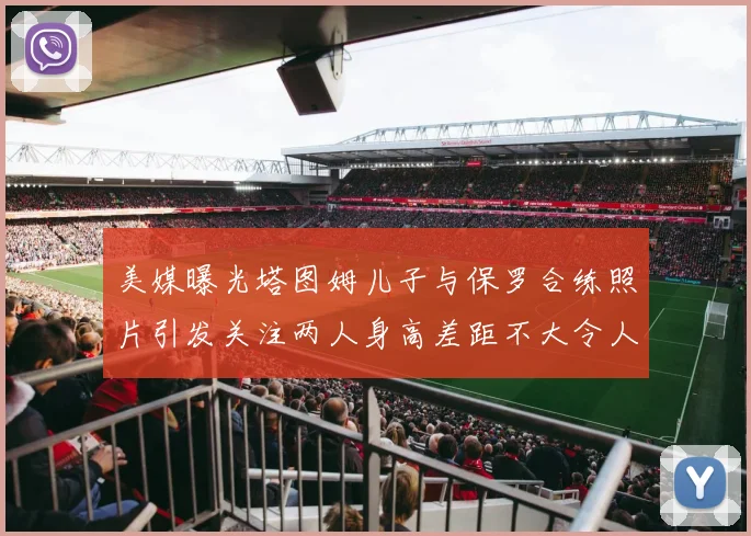 美媒曝光塔图姆儿子与保罗合练照片引发关注两人身高差距不大令人惊讶