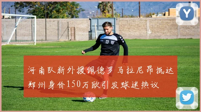 河南队新外援佩德罗马拉尼昂抵达郑州身价150万欧引发球迷热议