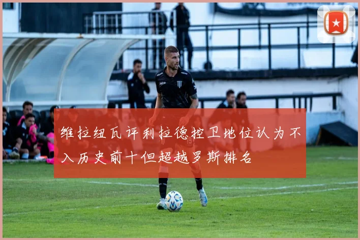 维拉纽瓦评利拉德控卫地位认为不入历史前十但超越罗斯排名