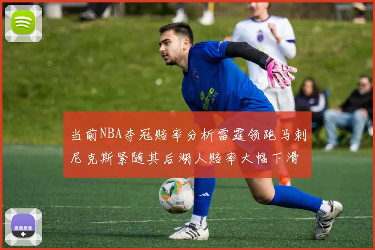 当前NBA夺冠赔率分析雷霆领跑马刺尼克斯紧随其后湖人赔率大幅下滑