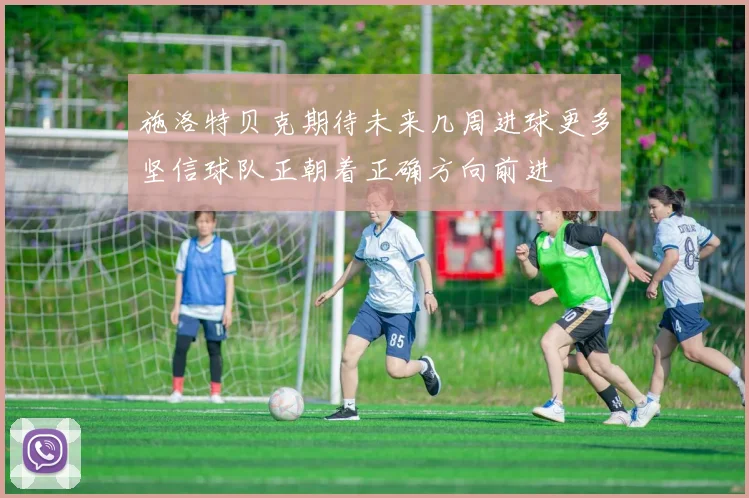 施洛特贝克期待未来几周进球更多坚信球队正朝着正确方向前进