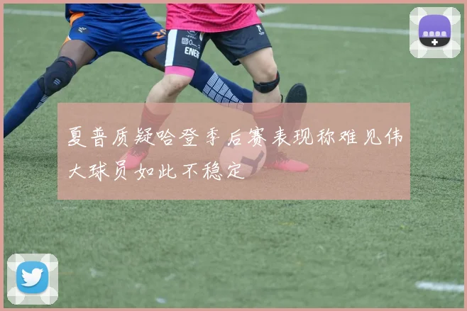 夏普质疑哈登季后赛表现称难见伟大球员如此不稳定