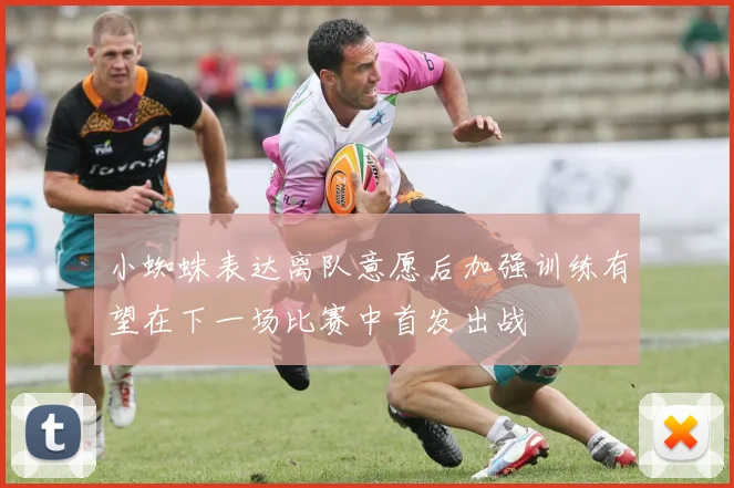 小蜘蛛表达离队意愿后加强训练有望在下一场比赛中首发出战