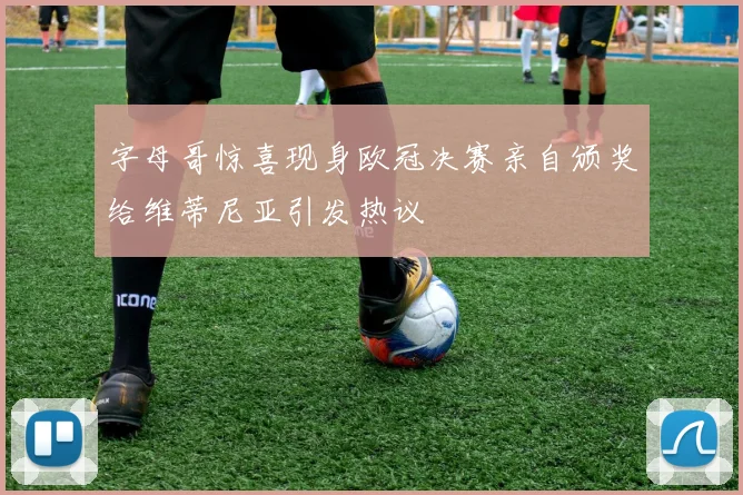 字母哥惊喜现身欧冠决赛亲自颁奖给维蒂尼亚引发热议