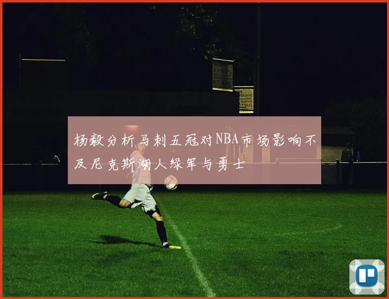 杨毅分析马刺五冠对NBA市场影响不及尼克斯湖人绿军与勇士