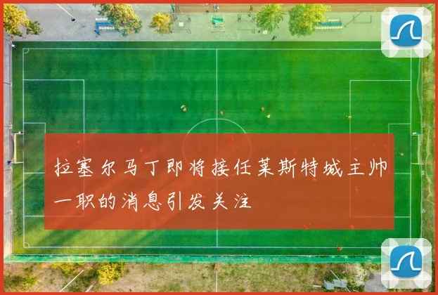 拉塞尔马丁即将接任莱斯特城主帅一职的消息引发关注