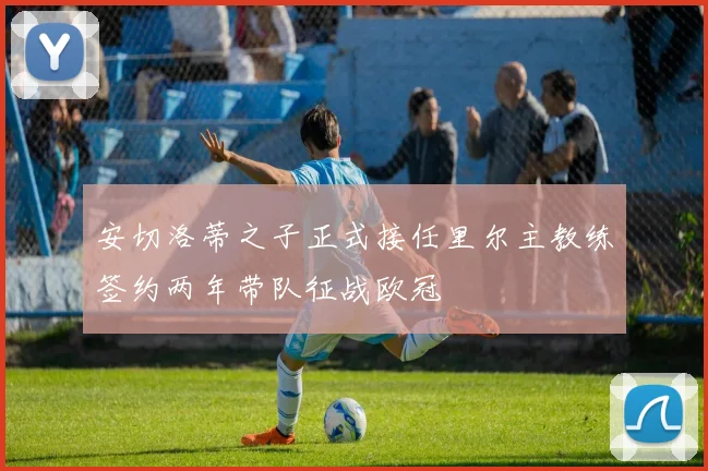 安切洛蒂之子正式接任里尔主教练签约两年带队征战欧冠