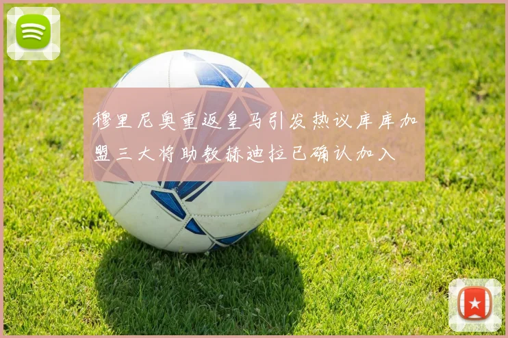 穆里尼奥重返皇马引发热议库库加盟三大将助教赫迪拉已确认加入