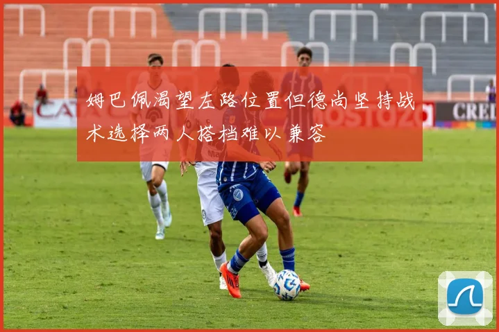 姆巴佩渴望左路位置但德尚坚持战术选择两人搭档难以兼容