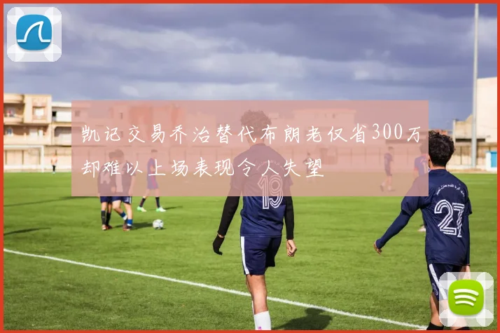 凯记交易乔治替代布朗老仅省300万却难以上场表现令人失望