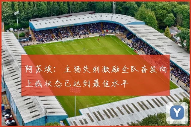 阿苏埃:主场失利激励全队奋发向上我状态已达到最佳水平