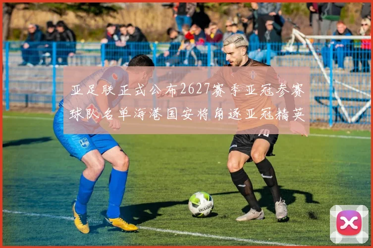 亚足联正式公布2627赛季亚冠参赛球队名单海港国安将角逐亚冠精英联赛